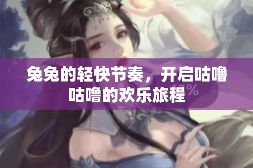 兔兔的轻快节奏，开启咕噜咕噜的欢乐旅程