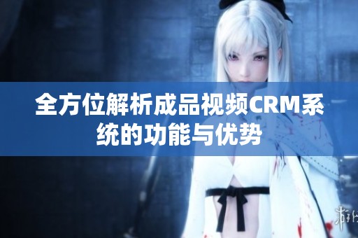 全方位解析成品视频CRM系统的功能与优势