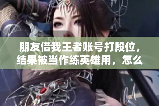 朋友借我王者账号打段位，结果被当作练英雄用，怎么办呢