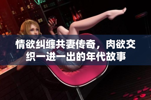 情欲纠缠共妻传奇，肉欲交织一进一出的年代故事