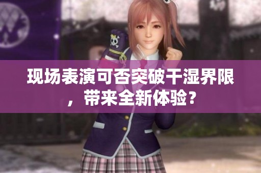 现场表演可否突破干湿界限，带来全新体验？