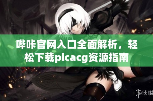哔咔官网入口全面解析，轻松下载picacg资源指南