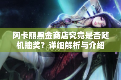 阿卡丽黑金商店究竟是否随机抽奖？详细解析与介绍