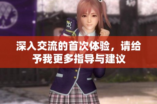 深入交流的首次体验，请给予我更多指导与建议