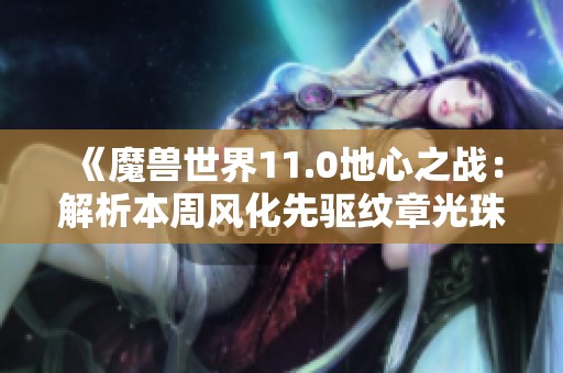 《魔兽世界11.0地心之战：解析本周风化先驱纹章光珠地图变化》