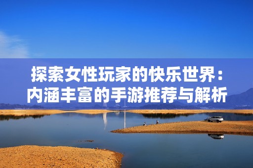 探索女性玩家的快乐世界：内涵丰富的手游推荐与解析