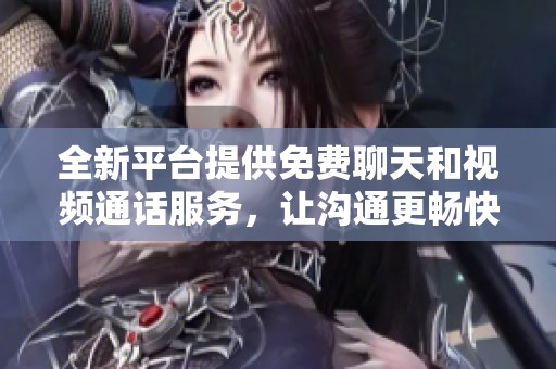 全新平台提供免费聊天和视频通话服务，让沟通更畅快