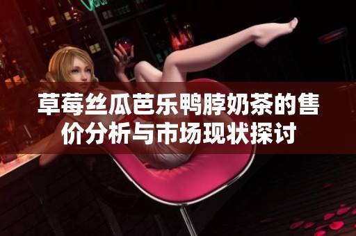草莓丝瓜芭乐鸭脖奶茶的售价分析与市场现状探讨