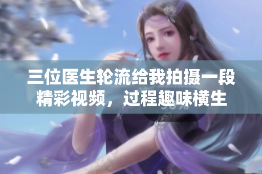 三位医生轮流给我拍摄一段精彩视频，过程趣味横生