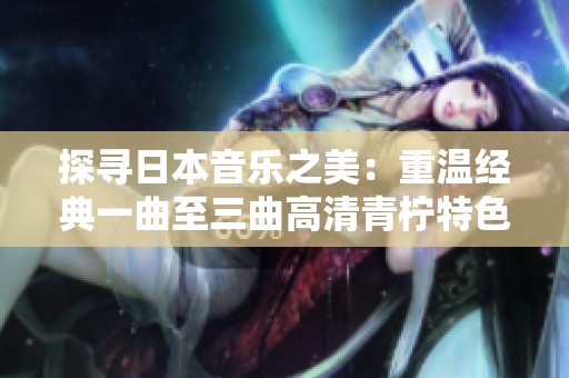 探寻日本音乐之美：重温经典一曲至三曲高清青柠特色