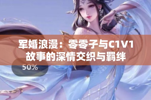 军婚浪漫：零零子与C1V1故事的深情交织与羁绊