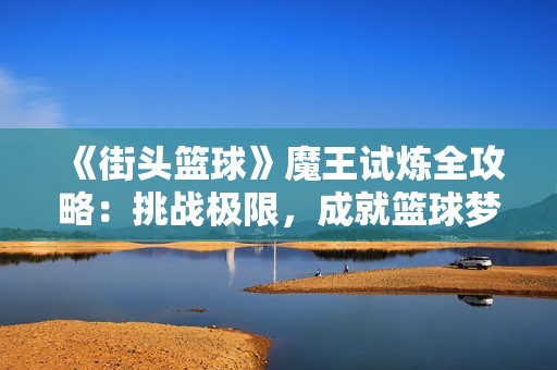 《街头篮球》魔王试炼全攻略：挑战极限，成就篮球梦！
