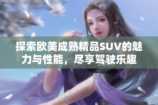 探索欧美成熟精品SUV的魅力与性能，尽享驾驶乐趣