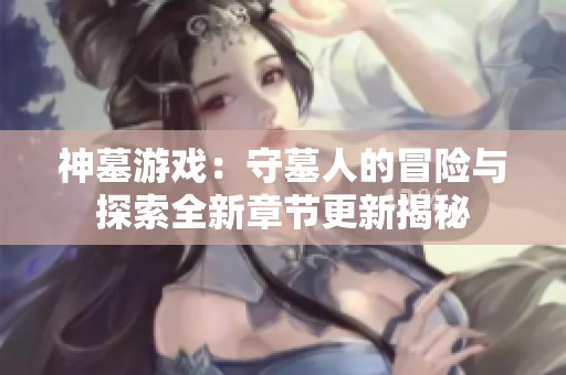 神墓游戏：守墓人的冒险与探索全新章节更新揭秘