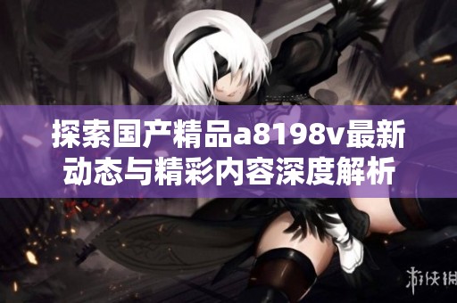 探索国产精品a8198v最新动态与精彩内容深度解析