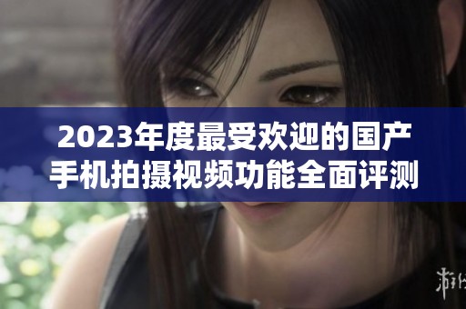 2023年度最受欢迎的国产手机拍摄视频功能全面评测