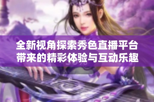全新视角探索秀色直播平台带来的精彩体验与互动乐趣