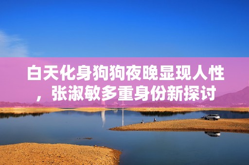 白天化身狗狗夜晚显现人性，张淑敏多重身份新探讨
