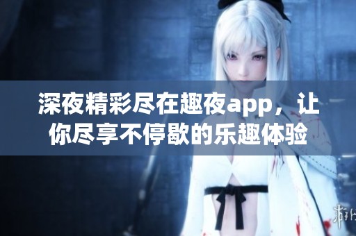 深夜精彩尽在趣夜app，让你尽享不停歇的乐趣体验