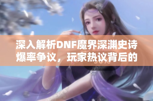 深入解析DNF魔界深渊史诗爆率争议，玩家热议背后的真相与挑战