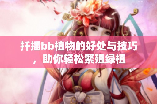 扦插bb植物的好处与技巧，助你轻松繁殖绿植