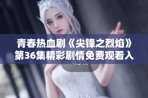 青春热血剧《尖锋之烈焰》第36集精彩剧情免费观看入口揭秘