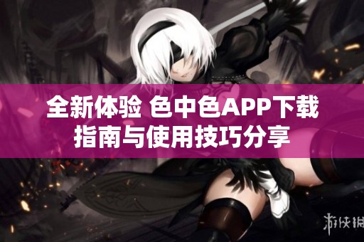 全新体验 色中色APP下载指南与使用技巧分享