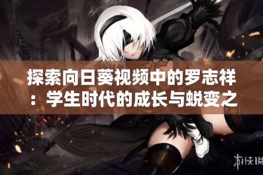 探索向日葵视频中的罗志祥：学生时代的成长与蜕变之路