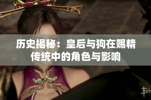 历史揭秘：皇后与狗在赐精传统中的角色与影响