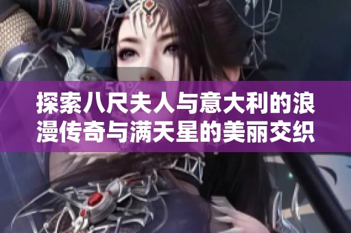 探索八尺夫人与意大利的浪漫传奇与满天星的美丽交织