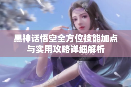 黑神话悟空全方位技能加点与实用攻略详细解析