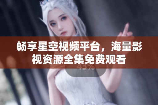 畅享星空视频平台，海量影视资源全集免费观看