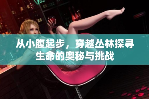 从小腹起步，穿越丛林探寻生命的奥秘与挑战