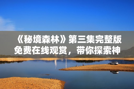 《秘境森林》第三集完整版免费在线观赏，带你探索神秘森林的奥秘