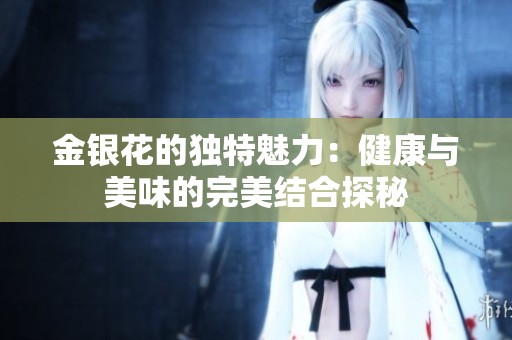 金银花的独特魅力：健康与美味的完美结合探秘