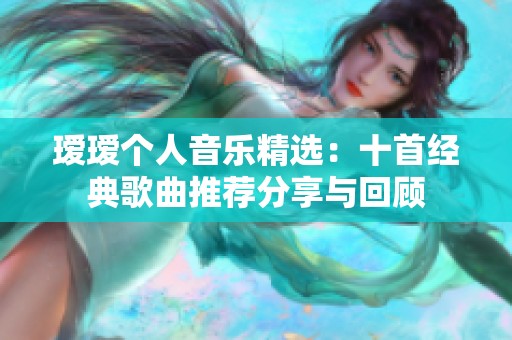 瑷瑷个人音乐精选：十首经典歌曲推荐分享与回顾