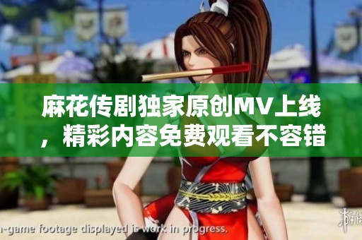 麻花传剧独家原创MV上线，精彩内容免费观看不容错过