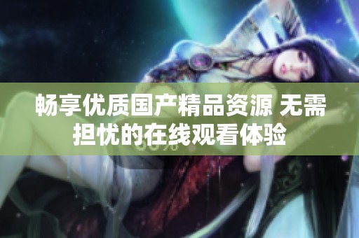 畅享优质国产精品资源 无需担忧的在线观看体验