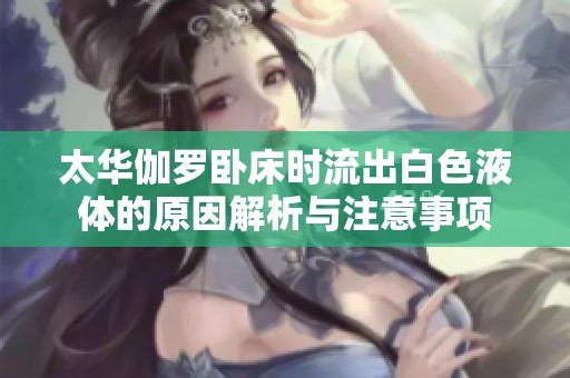 太华伽罗卧床时流出白色液体的原因解析与注意事项