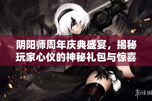 阴阳师周年庆典盛宴，揭秘玩家心仪的神秘礼包与惊喜内容