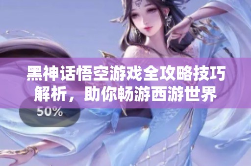 黑神话悟空游戏全攻略技巧解析，助你畅游西游世界