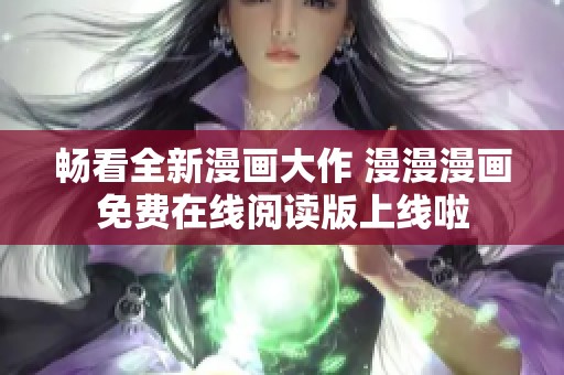 畅看全新漫画大作 漫漫漫画免费在线阅读版上线啦