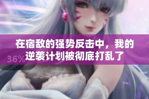 在宿敌的强势反击中，我的逆袭计划被彻底打乱了
