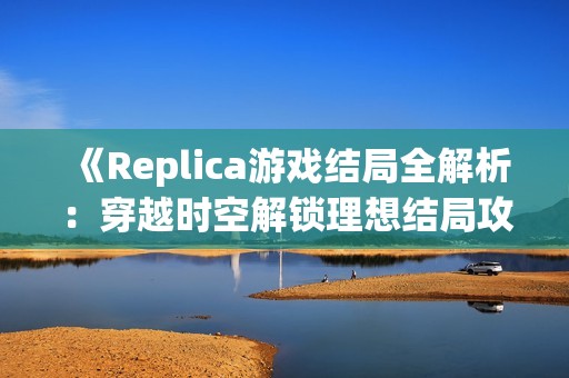 《Replica游戏结局全解析：穿越时空解锁理想结局攻略》