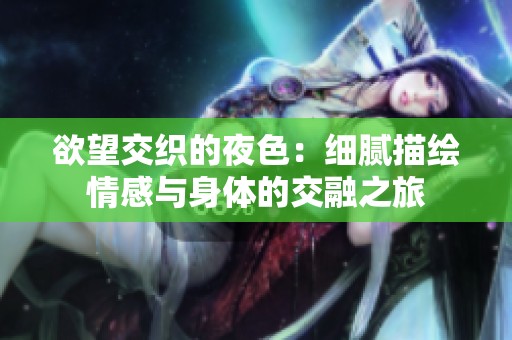 欲望交织的夜色：细腻描绘情感与身体的交融之旅
