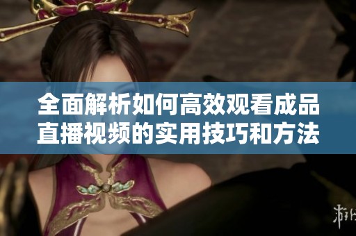 全面解析如何高效观看成品直播视频的实用技巧和方法
