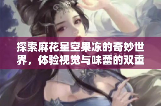 探索麻花星空果冻的奇妙世界，体验视觉与味蕾的双重享受
