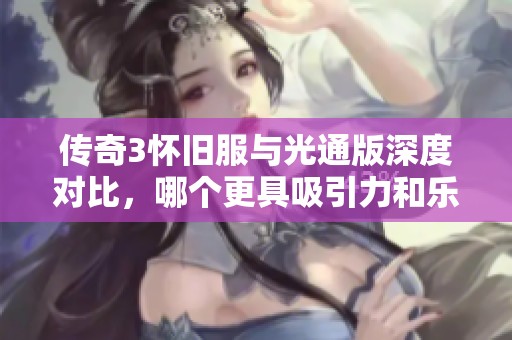 传奇3怀旧服与光通版深度对比，哪个更具吸引力和乐趣？