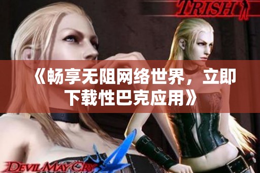 《畅享无阻网络世界，立即下载性巴克应用》