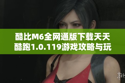酷比M6全网通版下载天天酷跑1.0.119游戏攻略与玩法详解